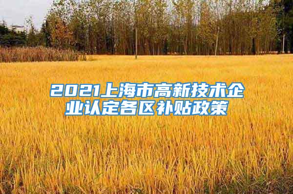 2021上海市高新技术企业认定各区补贴政策