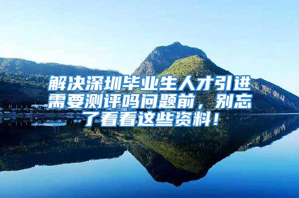 解决深圳毕业生人才引进需要测评吗问题前，别忘了看看这些资料！