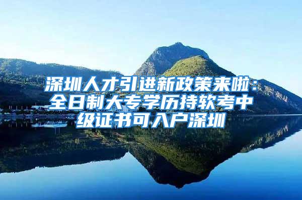 深圳人才引进新政策来啦：全日制大专学历持软考中级证书可入户深圳