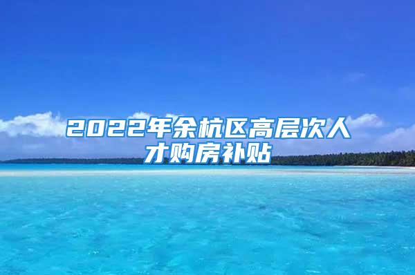 2022年余杭区高层次人才购房补贴