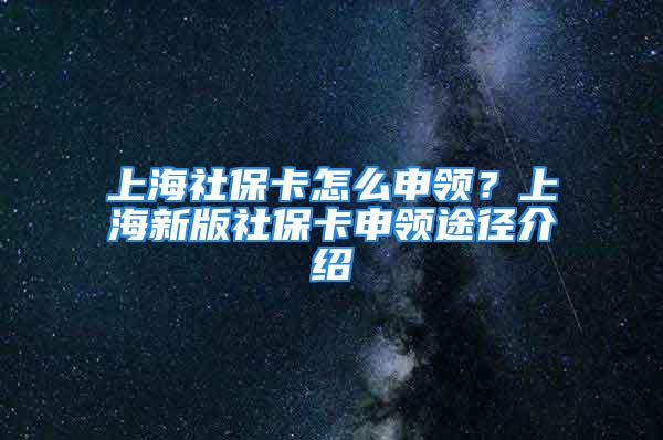 上海社保卡怎么申领？上海新版社保卡申领途径介绍