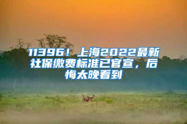 11396！上海2022最新社保缴费标准已官宣，后悔太晚看到