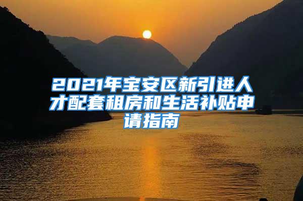 2021年宝安区新引进人才配套租房和生活补贴申请指南