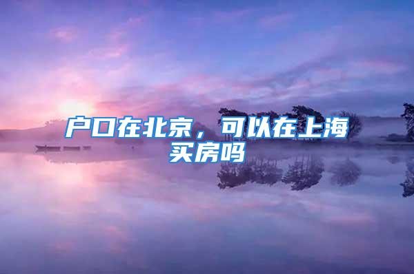 户口在北京，可以在上海买房吗