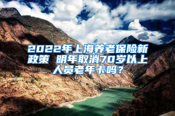 2022年上海养老保险新政策 明年取消70岁以上人员老年卡吗？