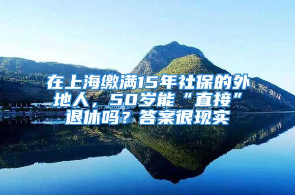 在上海缴满15年社保的外地人，50岁能“直接”退休吗？答案很现实