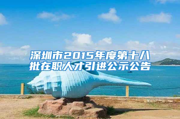 深圳市2015年度第十八批在职人才引进公示公告