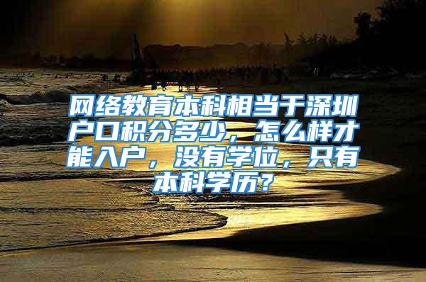 网络教育本科相当于深圳户口积分多少，怎么样才能入户，没有学位，只有本科学历？