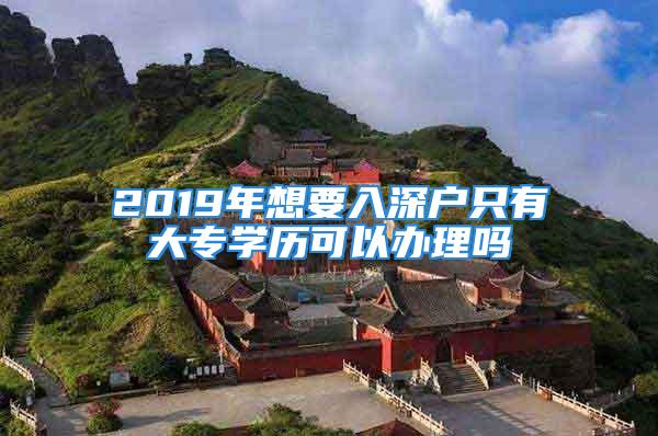 2019年想要入深户只有大专学历可以办理吗