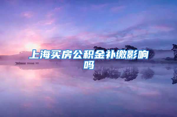 上海买房公积金补缴影响吗