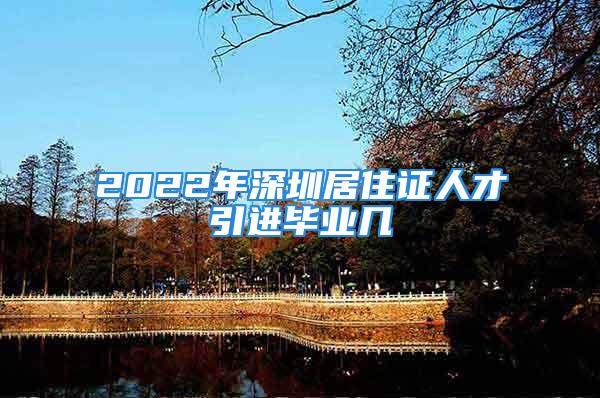 2022年深圳居住证人才引进毕业几