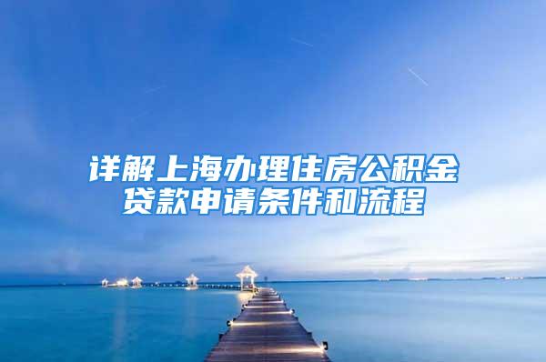 详解上海办理住房公积金贷款申请条件和流程