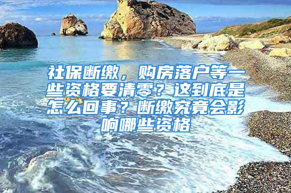 社保断缴，购房落户等一些资格要清零？这到底是怎么回事？断缴究竟会影响哪些资格