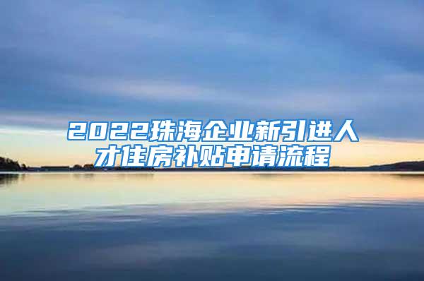 2022珠海企业新引进人才住房补贴申请流程