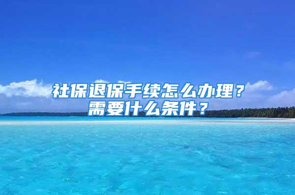 社保退保手续怎么办理？需要什么条件？