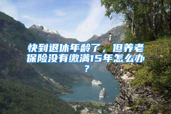 快到退休年龄了，但养老保险没有缴满15年怎么办？