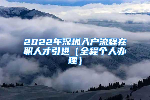 2022年深圳入户流程在职人才引进（全程个人办理）