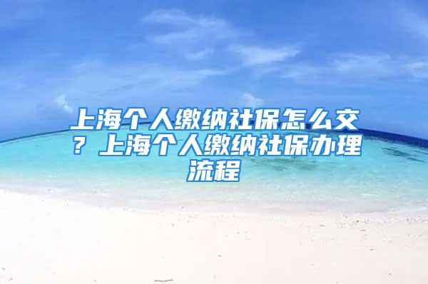 上海个人缴纳社保怎么交？上海个人缴纳社保办理流程