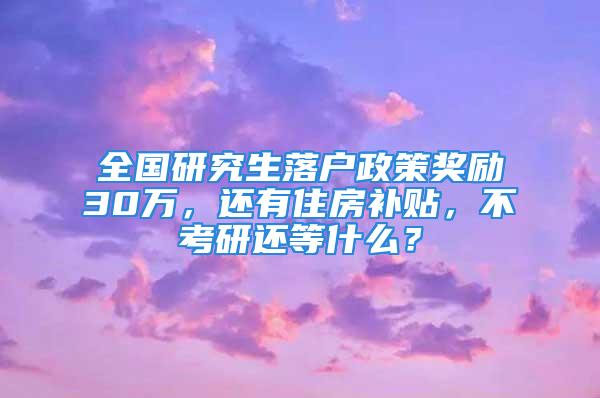 全国研究生落户政策奖励30万，还有住房补贴，不考研还等什么？