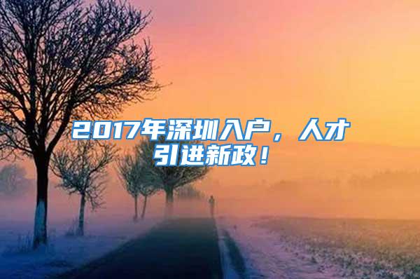 2017年深圳入户，人才引进新政！