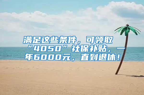 满足这些条件，可领取“4050”社保补贴，一年6000元，直到退休！