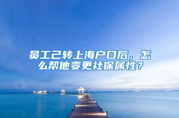 员工己转上海户口后，怎么帮他变更社保属性？