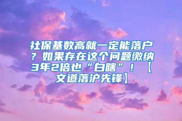 社保基数高就一定能落户？如果存在这个问题缴纳3年2倍也“白瞎”！【文道落沪先锋】