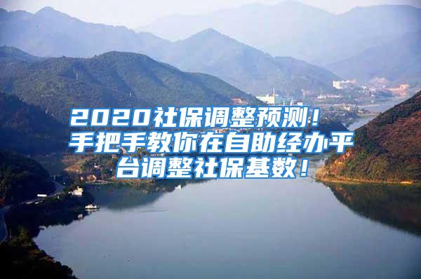 2020社保调整预测！ 手把手教你在自助经办平台调整社保基数！