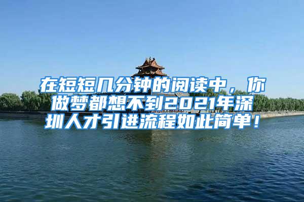 在短短几分钟的阅读中，你做梦都想不到2021年深圳人才引进流程如此简单！