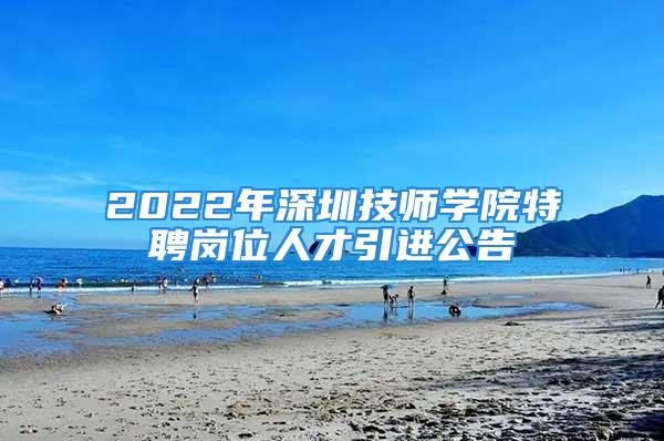 2022年深圳技师学院特聘岗位人才引进公告