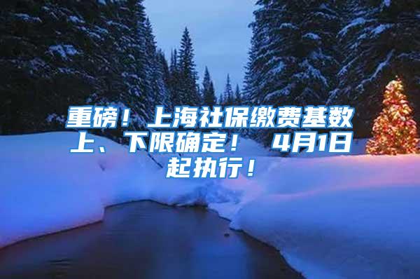 重磅！上海社保缴费基数上、下限确定！ 4月1日起执行！