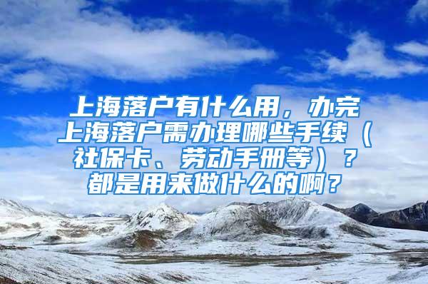 上海落户有什么用，办完上海落户需办理哪些手续（社保卡、劳动手册等）？都是用来做什么的啊？