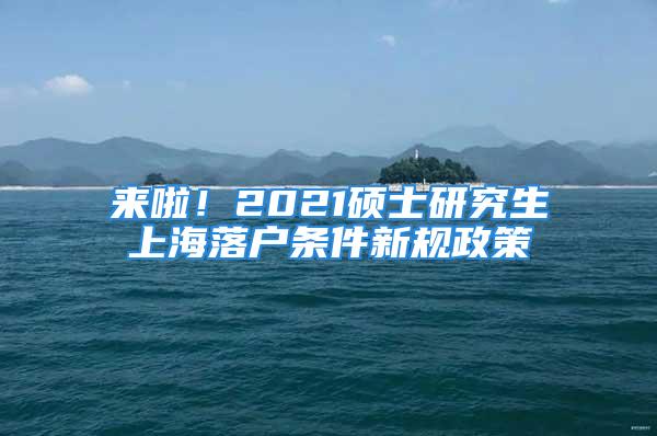 来啦！2021硕士研究生上海落户条件新规政策