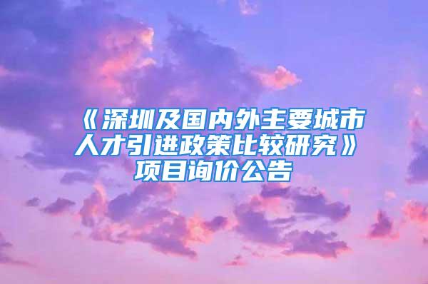 《深圳及国内外主要城市人才引进政策比较研究》项目询价公告