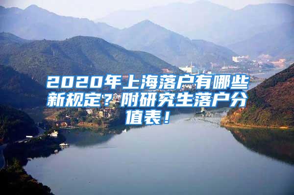 2020年上海落户有哪些新规定？附研究生落户分值表！