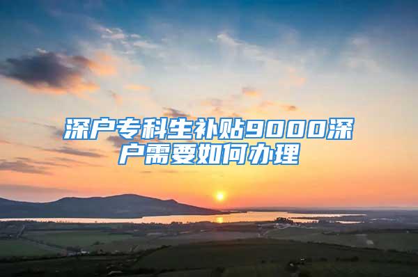 深户专科生补贴9000深户需要如何办理