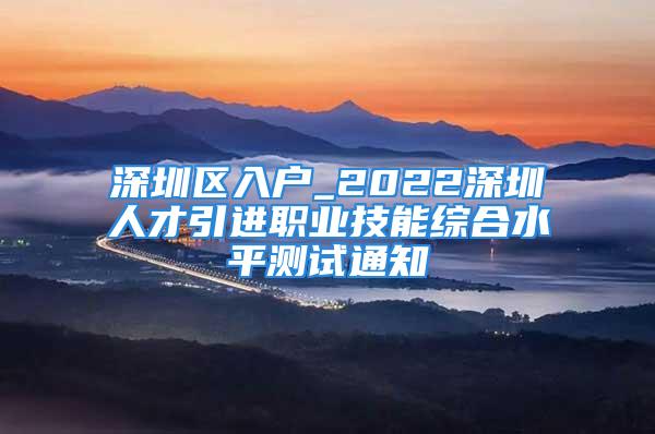 深圳区入户_2022深圳人才引进职业技能综合水平测试通知