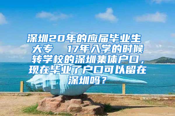 深圳20年的应届毕业生 大专  17年入学的时候转学校的深圳集体户口，现在毕业了户口可以留在深圳吗？