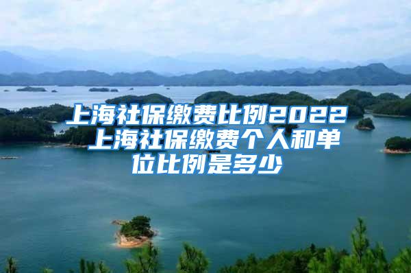 上海社保缴费比例2022 上海社保缴费个人和单位比例是多少