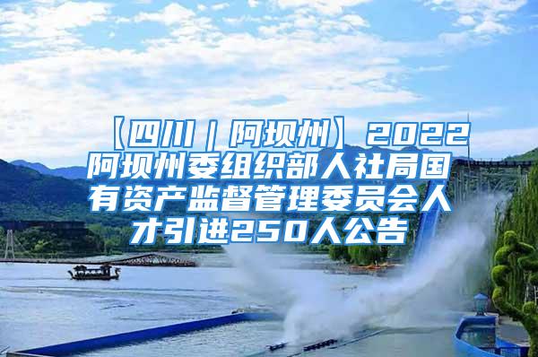 【四川｜阿坝州】2022阿坝州委组织部人社局国有资产监督管理委员会人才引进250人公告