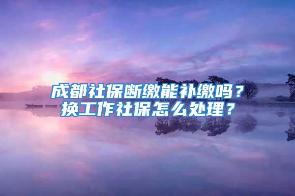 成都社保断缴能补缴吗？换工作社保怎么处理？