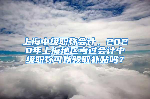 上海中级职称会计，2020年上海地区考过会计中级职称可以领取补贴吗？