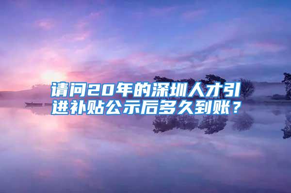 请问20年的深圳人才引进补贴公示后多久到账？