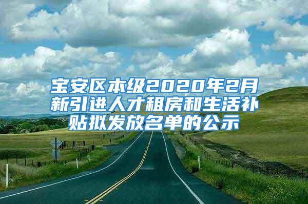 宝安区本级2020年2月新引进人才租房和生活补贴拟发放名单的公示