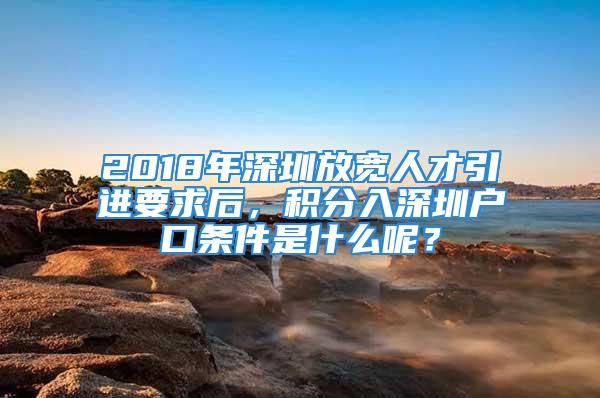 2018年深圳放宽人才引进要求后，积分入深圳户口条件是什么呢？