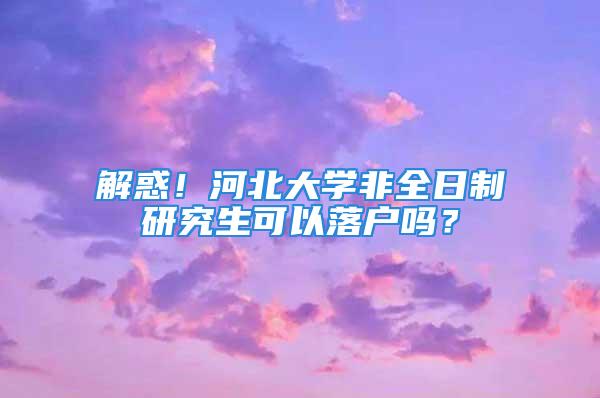 解惑！河北大学非全日制研究生可以落户吗？