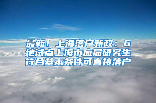 最新！上海落户新政：6地试点上海市应届研究生符合基本条件可直接落户