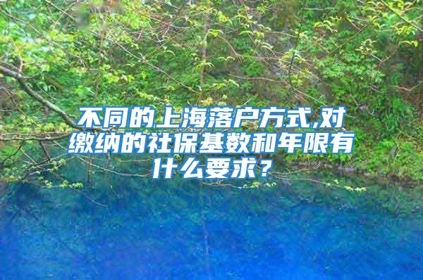 不同的上海落户方式,对缴纳的社保基数和年限有什么要求？