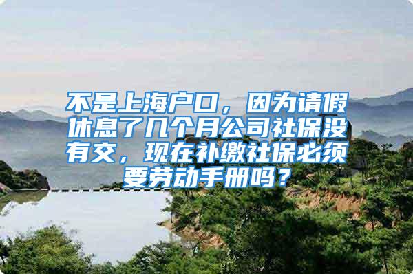 不是上海户口，因为请假休息了几个月公司社保没有交，现在补缴社保必须要劳动手册吗？