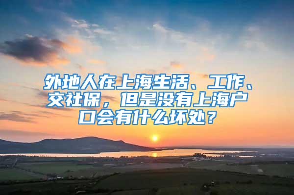 外地人在上海生活、工作、交社保，但是没有上海户口会有什么坏处？